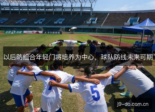 以后防组合年轻门将培养为中心，球队防线未来可期