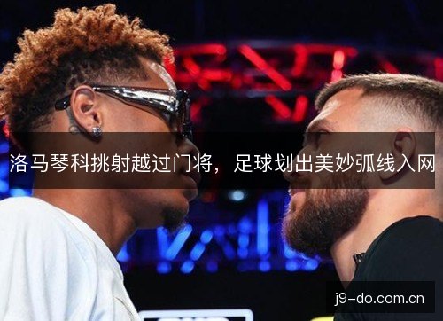洛马琴科挑射越过门将,足球划出美妙弧线入网 洛马琴科挑射越过门将,足球划出美妙弧线入网