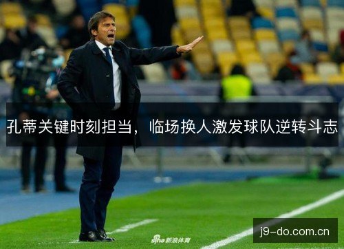 孔蒂关键时刻担当，临场换人激发球队逆转斗志