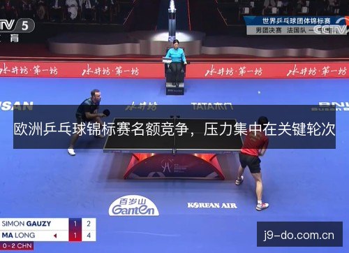 欧洲乒乓球锦标赛名额竞争,压力集中在关键轮次 欧洲乒乓球锦标赛名额竞争,压力集中在关键轮次