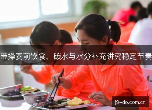 带操赛前饮食,碳水与水分补充讲究稳定节奏 带操赛前饮食,碳水与水分补充讲究稳定节奏