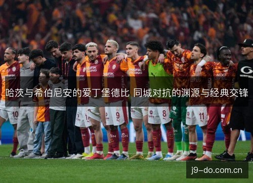 哈茨与希伯尼安的爱丁堡德比 同城对抗的渊源与经典交锋 哈茨与希伯尼安的爱丁堡德比 同城对抗的渊源与经典交锋