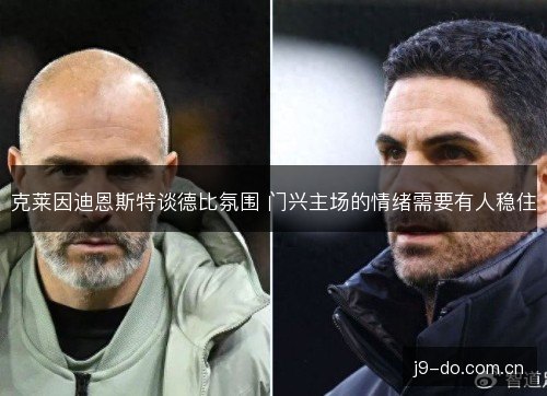 克莱因迪恩斯特谈德比氛围 门兴主场的情绪需要有人稳住 克莱因迪恩斯特谈德比氛围 门兴主场的情绪需要有人稳住