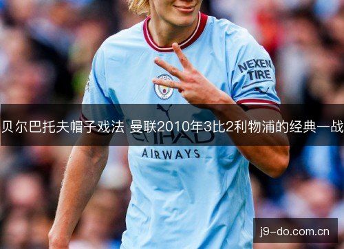 贝尔巴托夫帽子戏法 曼联2010年3比2利物浦的经典一战 贝尔巴托夫帽子戏法 曼联2010年3比2利物浦的经典一战